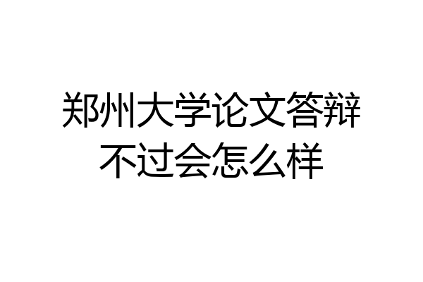 郑州大学论文答辩不过会怎么样