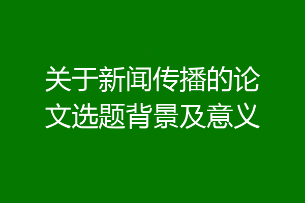 关于新闻传播的论文选题背景及意义