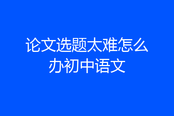 论文选题太难怎么办初中语文