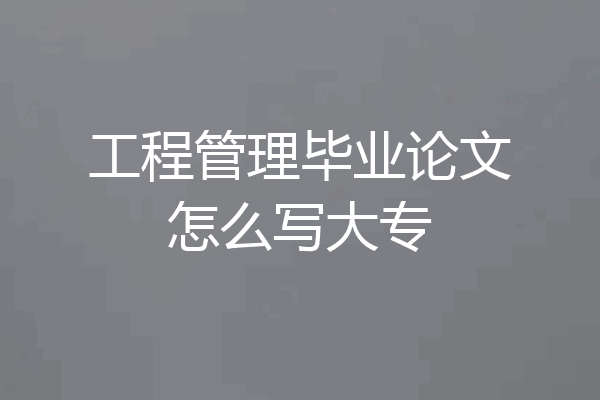 工程管理毕业论文怎么写大专