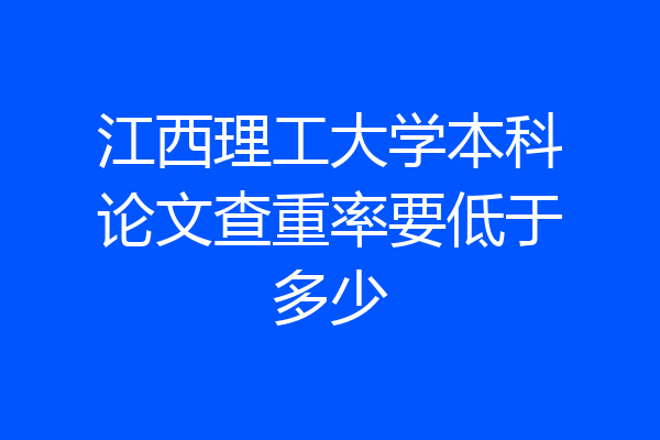 江西理工大学本科论文查重率要低于多少