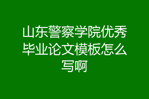 山东警察学院优秀毕业论文模板怎么写啊
