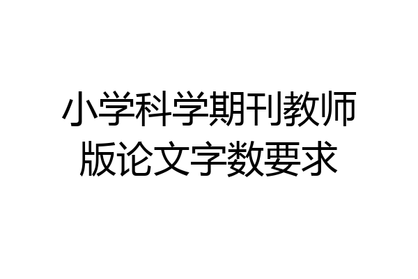 小学科学期刊教师版论文字数要求