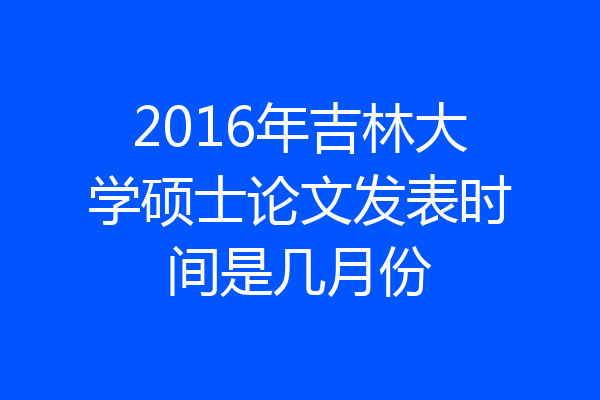 2016年吉林大学硕士论文发表时间是几月份