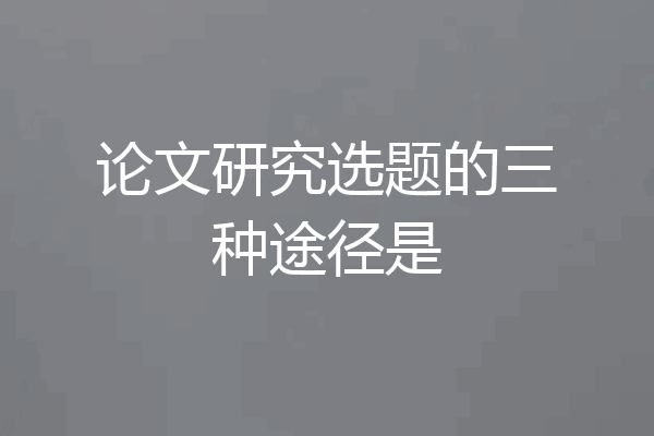 论文研究选题的三种途径是