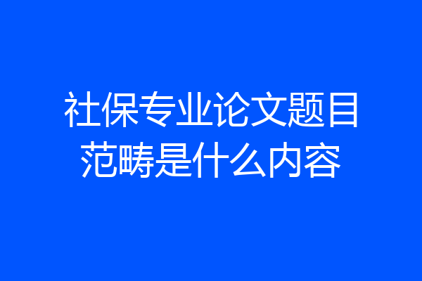 社保专业论文题目范畴是什么内容