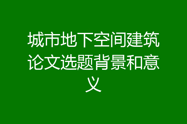 城市地下空间建筑论文选题背景和意义