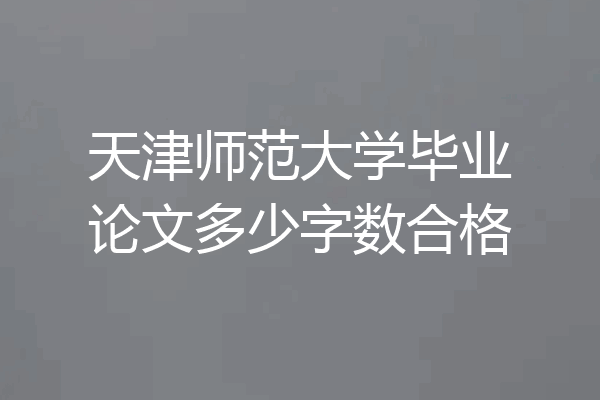 天津师范大学毕业论文多少字数合格