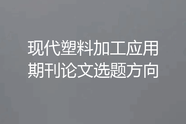 现代塑料加工应用期刊论文选题方向