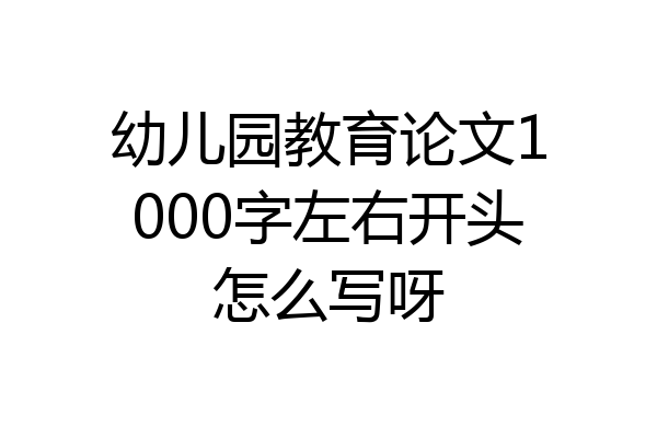 幼儿园教育论文1000字左右开头怎么写呀
