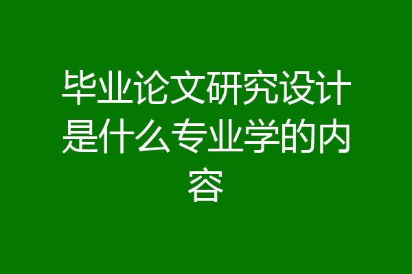 毕业论文研究设计是什么专业学的内容