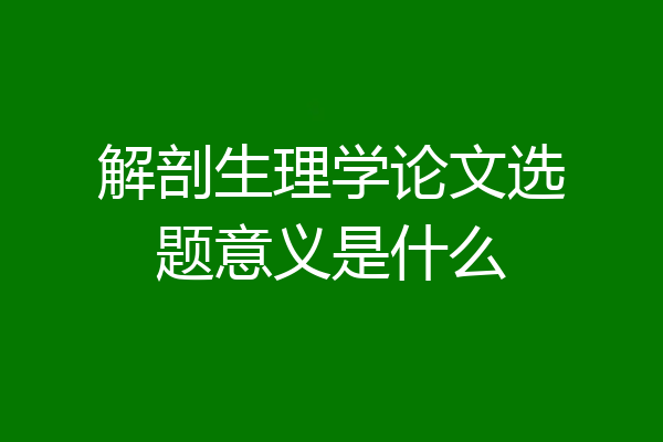 解剖生理学论文选题意义是什么