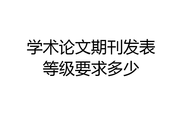 学术论文期刊发表等级要求多少