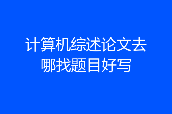 计算机综述论文去哪找题目好写