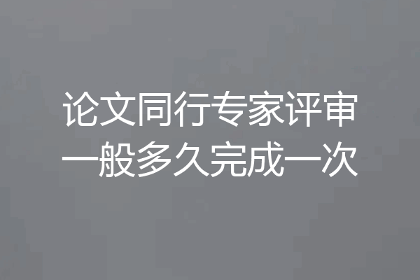 论文同行专家评审一般多久完成一次