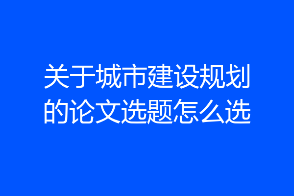 关于城市建设规划的论文选题怎么选
