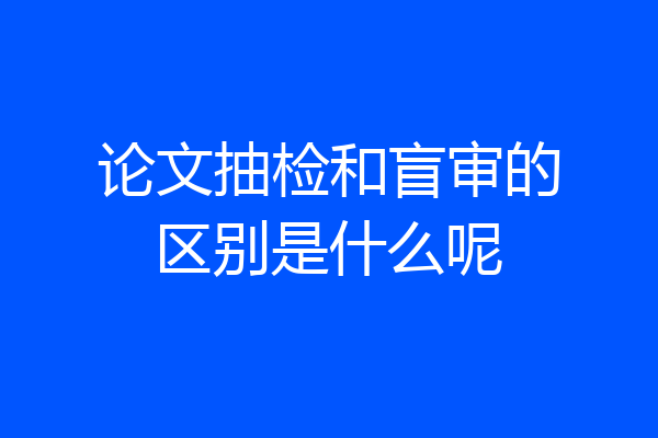 论文抽检和盲审的区别是什么呢