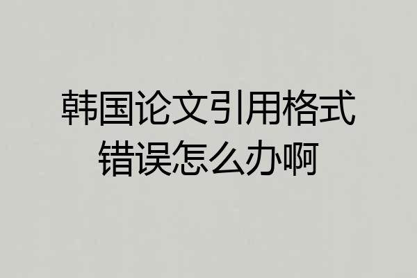 韩国论文引用格式错误怎么办啊