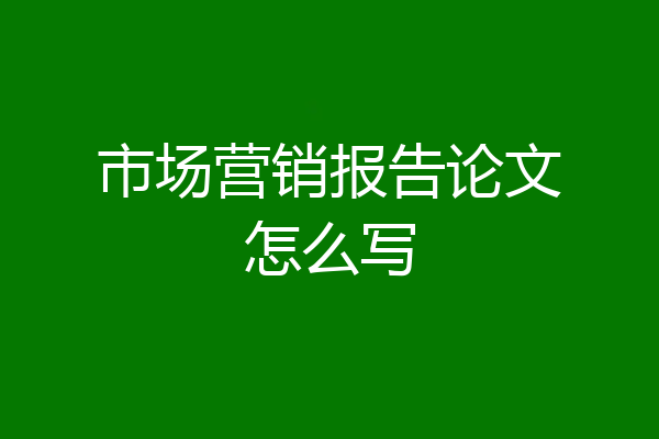 市场营销报告论文怎么写