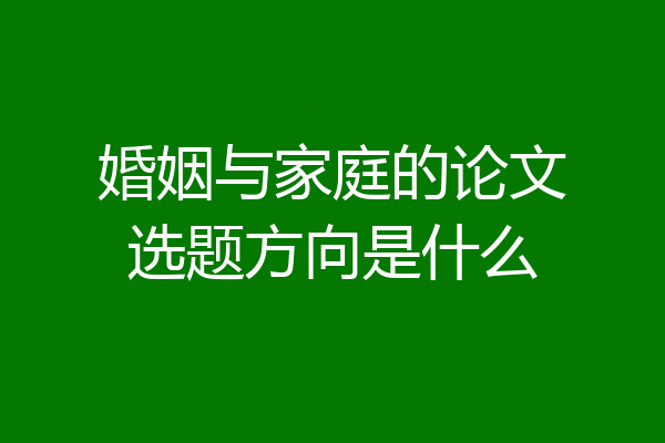 婚姻与家庭的论文选题方向是什么