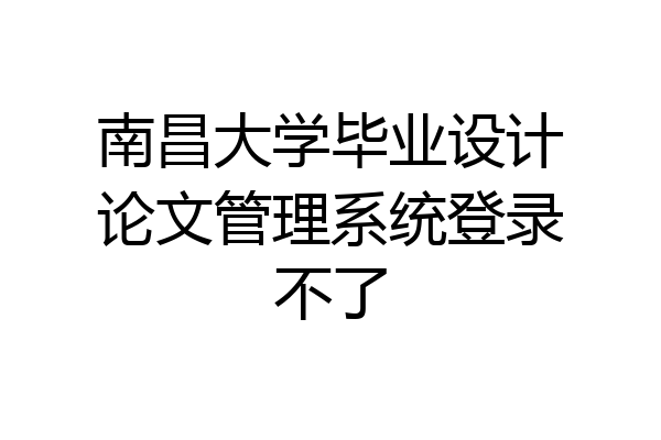 南昌大学毕业设计论文管理系统登录不了