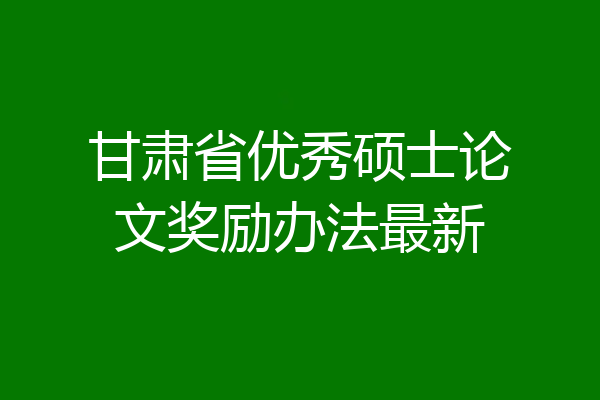 甘肃省优秀硕士论文奖励办法最新