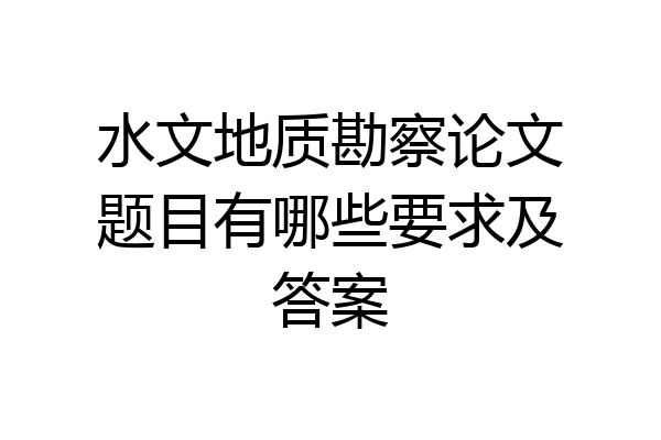 水文地质勘察论文题目有哪些要求及答案