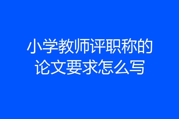 小学教师评职称的论文要求怎么写