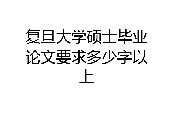 复旦大学硕士毕业论文要求多少字以上