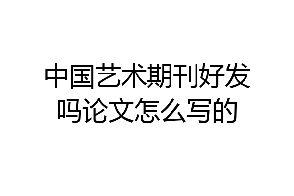 中国艺术期刊好发吗论文怎么写的