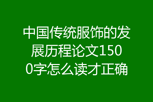 中国传统服饰的发展历程论文1500字怎么读才正确