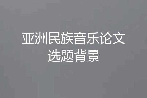 亚洲民族音乐论文选题背景