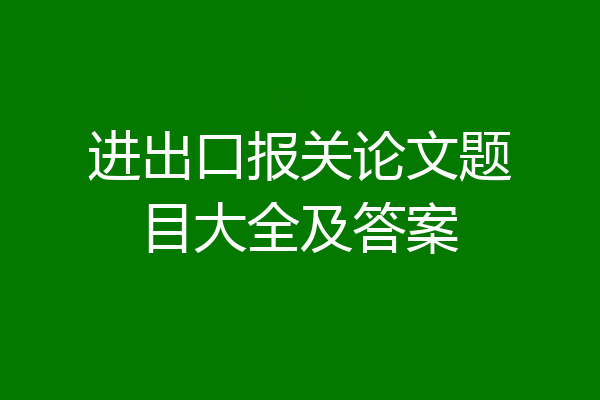 进出口报关论文题目大全及答案