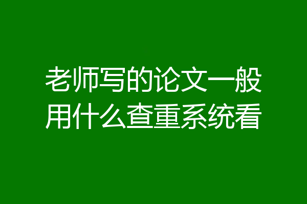 老师写的论文一般用什么查重系统看