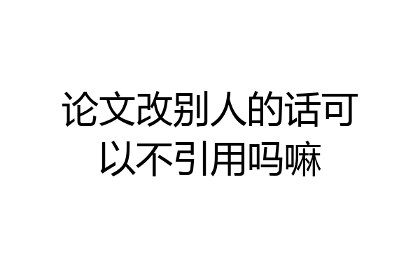 论文改别人的话可以不引用吗嘛