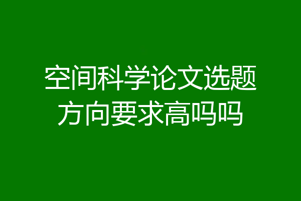 空间科学论文选题方向要求高吗吗