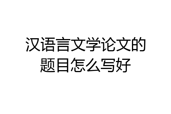 汉语言文学论文的题目怎么写好