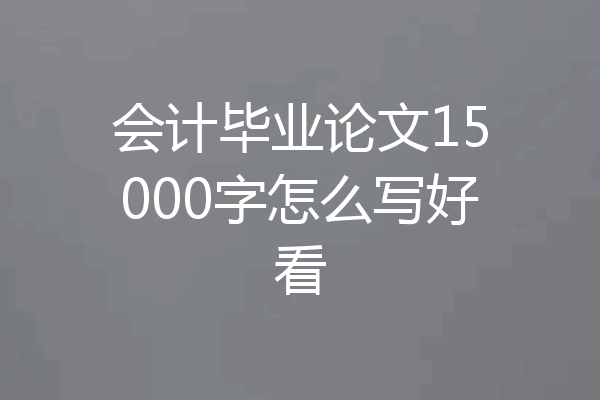 会计毕业论文15000字怎么写好看