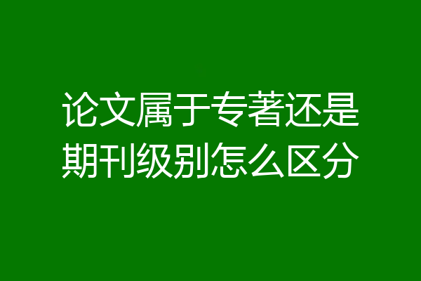 论文属于专著还是期刊级别怎么区分