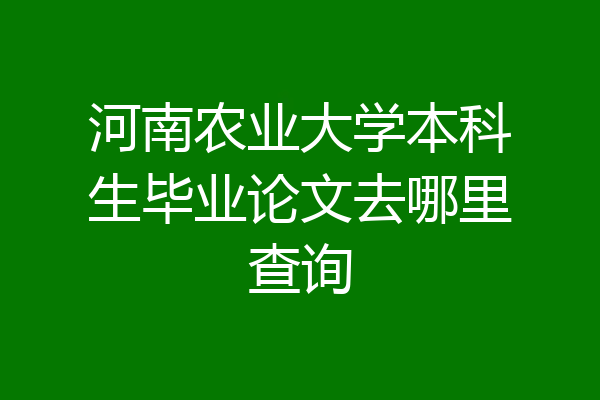 河南农业大学本科生毕业论文去哪里查询