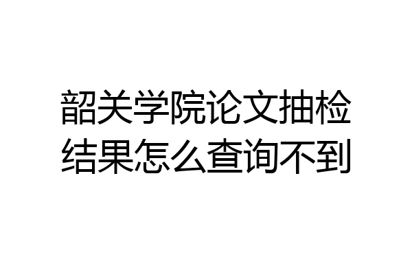 韶关学院论文抽检结果怎么查询不到