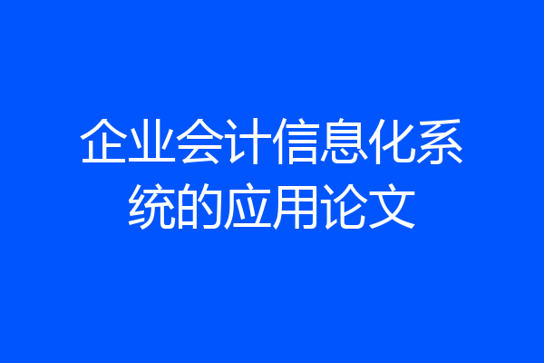 企业会计信息化系统的应用论文