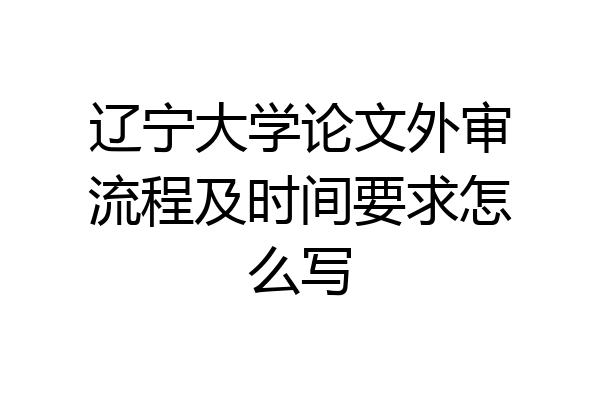 辽宁大学论文外审流程及时间要求怎么写