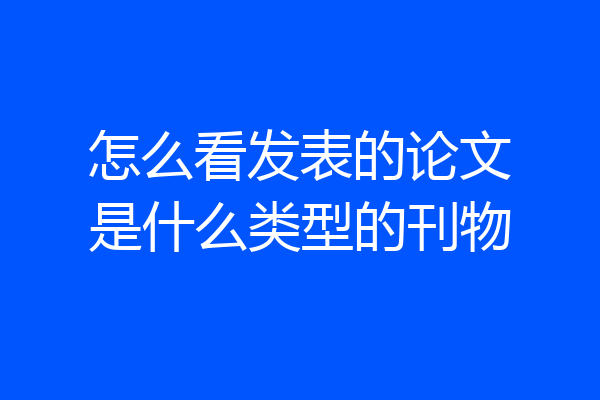 怎么看发表的论文是什么类型的刊物