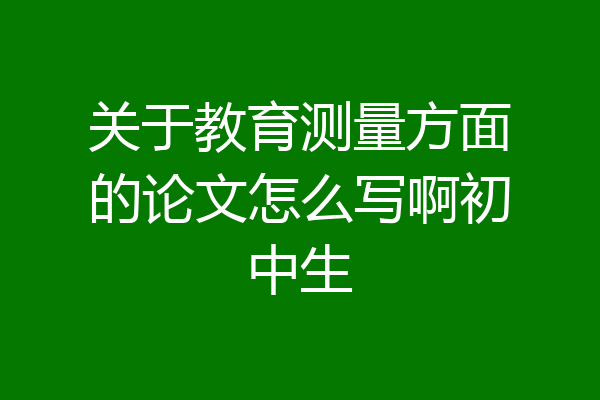 关于教育测量方面的论文怎么写啊初中生