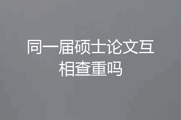 同一届硕士论文互相查重吗