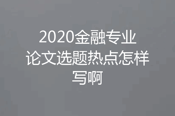 2020金融专业论文选题热点怎样写啊