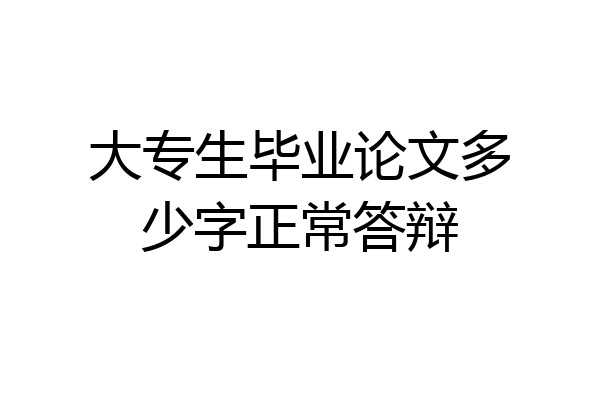 大专生毕业论文多少字正常答辩