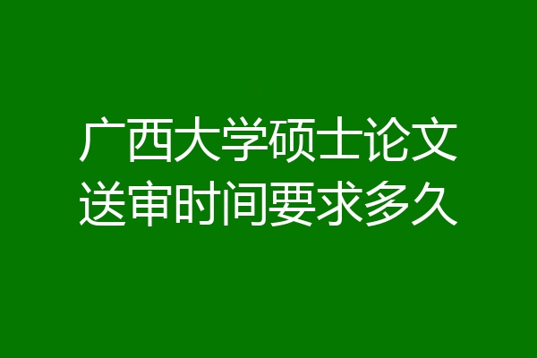 广西大学硕士论文送审时间要求多久
