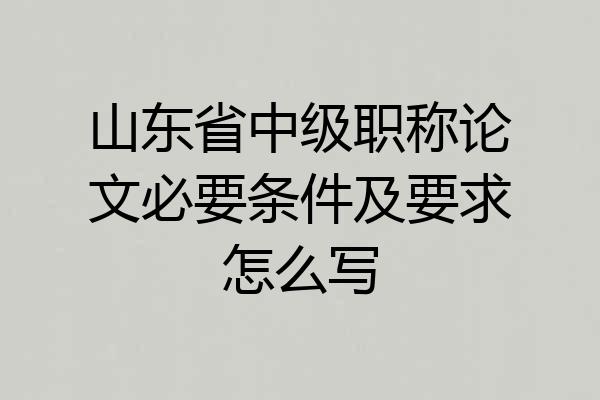山东省中级职称论文必要条件及要求怎么写